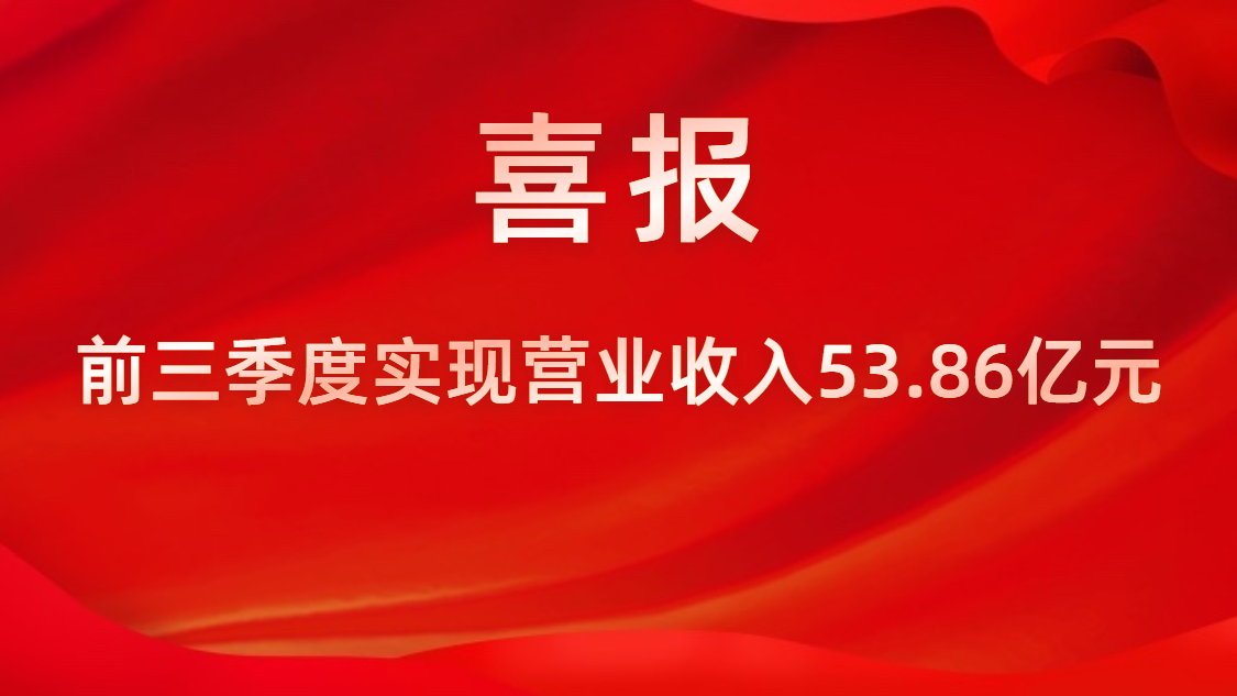 喜報！公司前三季度實現(xiàn)營業(yè)收入53.86億元，同比上升42%